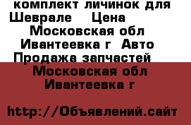 комплект личинок для Шеврале  › Цена ­ 8 000 - Московская обл., Ивантеевка г. Авто » Продажа запчастей   . Московская обл.,Ивантеевка г.